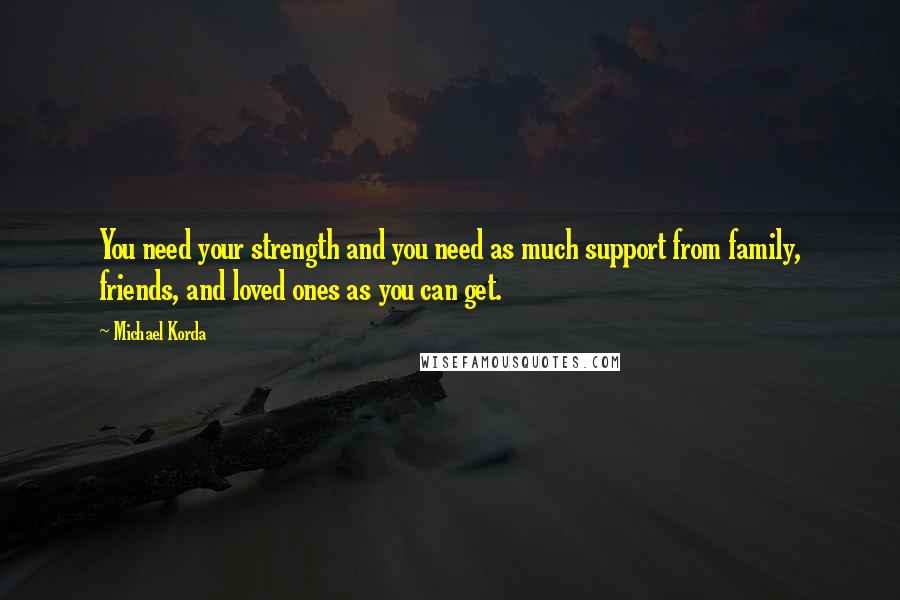 Michael Korda Quotes: You need your strength and you need as much support from family, friends, and loved ones as you can get.