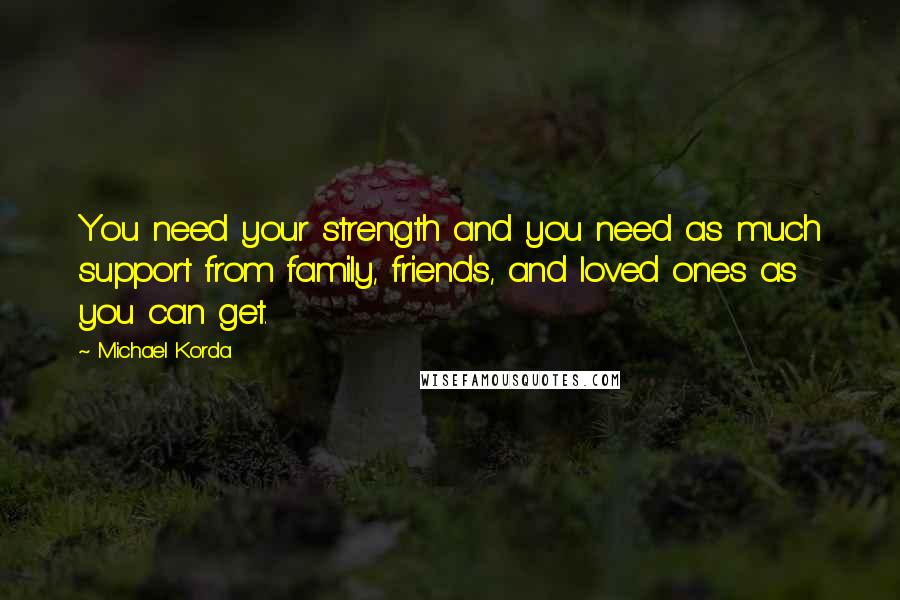 Michael Korda Quotes: You need your strength and you need as much support from family, friends, and loved ones as you can get.