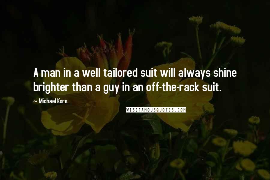 Michael Kors Quotes: A man in a well tailored suit will always shine brighter than a guy in an off-the-rack suit.