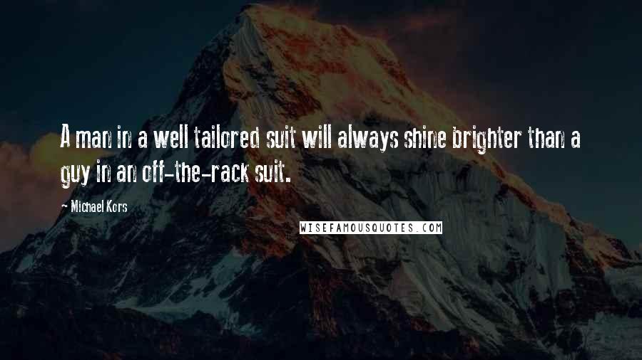 Michael Kors Quotes: A man in a well tailored suit will always shine brighter than a guy in an off-the-rack suit.