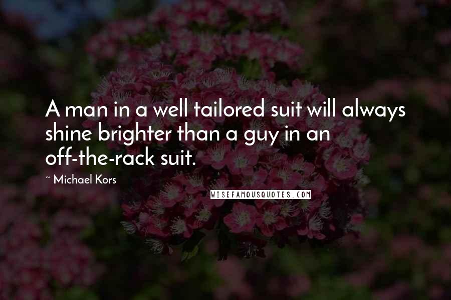 Michael Kors Quotes: A man in a well tailored suit will always shine brighter than a guy in an off-the-rack suit.