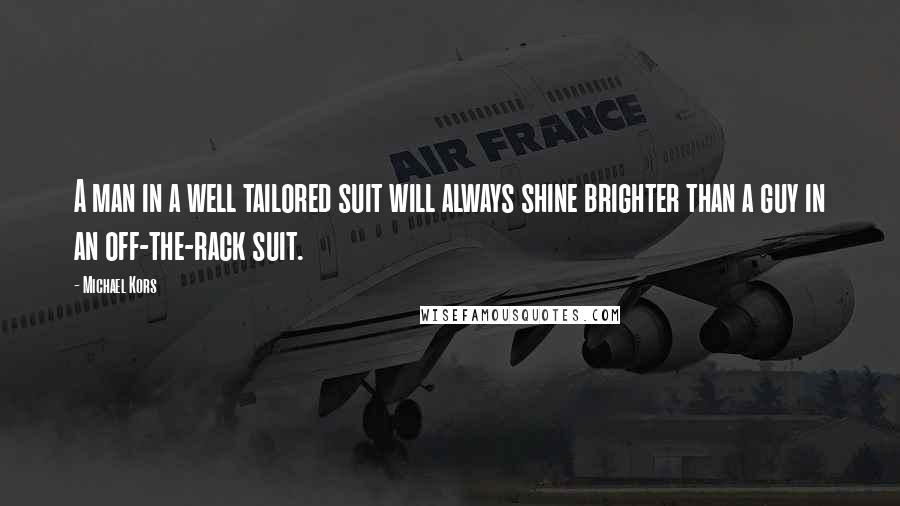 Michael Kors Quotes: A man in a well tailored suit will always shine brighter than a guy in an off-the-rack suit.