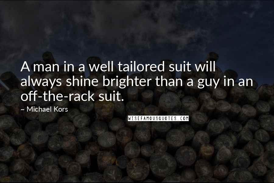 Michael Kors Quotes: A man in a well tailored suit will always shine brighter than a guy in an off-the-rack suit.