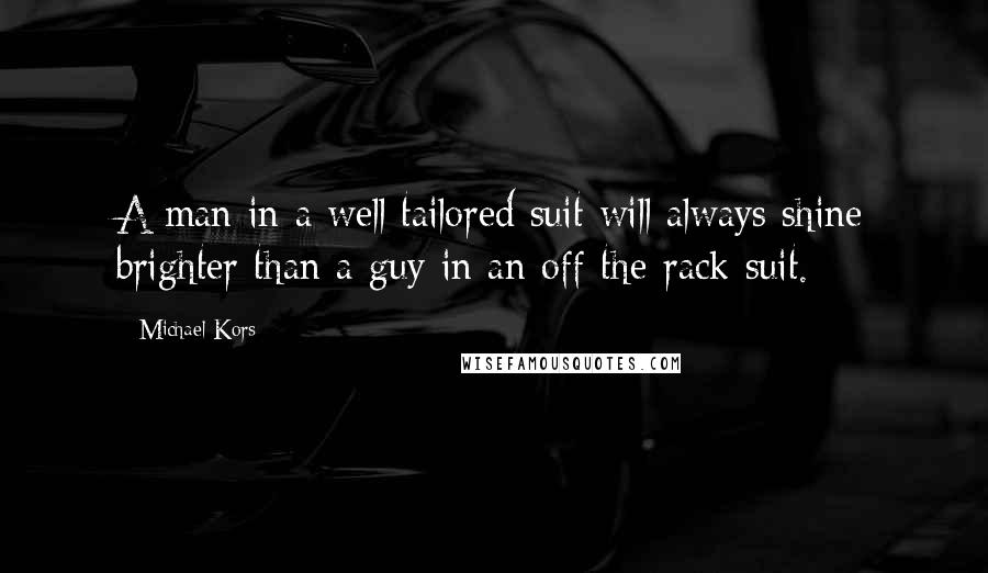 Michael Kors Quotes: A man in a well tailored suit will always shine brighter than a guy in an off-the-rack suit.