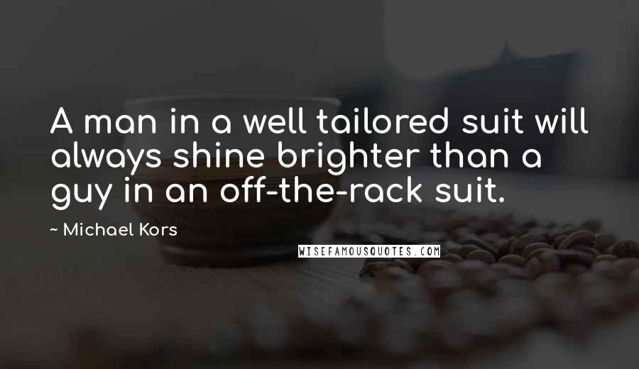 Michael Kors Quotes: A man in a well tailored suit will always shine brighter than a guy in an off-the-rack suit.