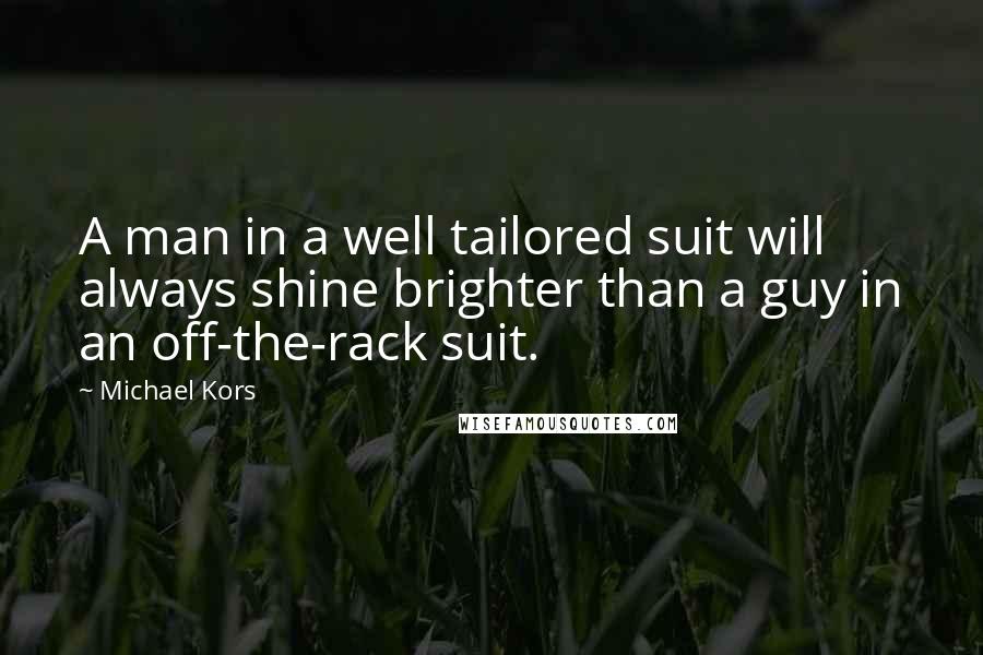 Michael Kors Quotes: A man in a well tailored suit will always shine brighter than a guy in an off-the-rack suit.