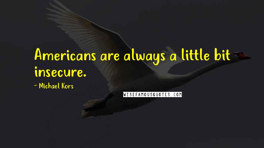 Michael Kors Quotes: Americans are always a little bit insecure.