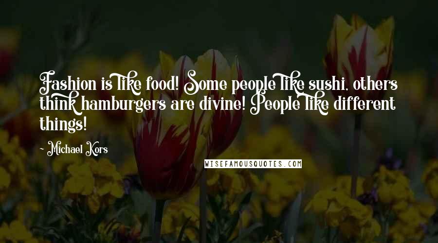 Michael Kors Quotes: Fashion is like food! Some people like sushi, others think hamburgers are divine! People like different things!