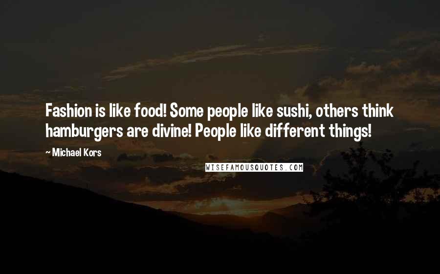 Michael Kors Quotes: Fashion is like food! Some people like sushi, others think hamburgers are divine! People like different things!