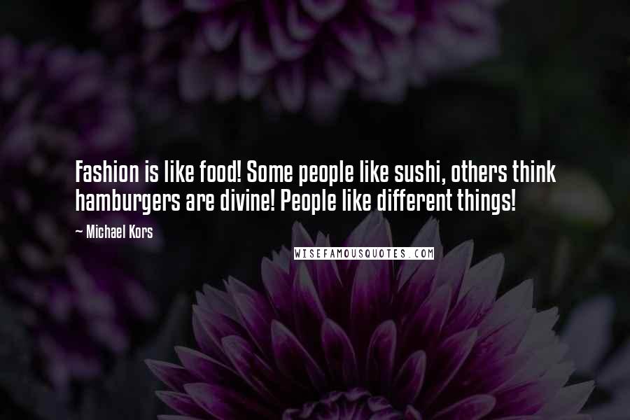 Michael Kors Quotes: Fashion is like food! Some people like sushi, others think hamburgers are divine! People like different things!