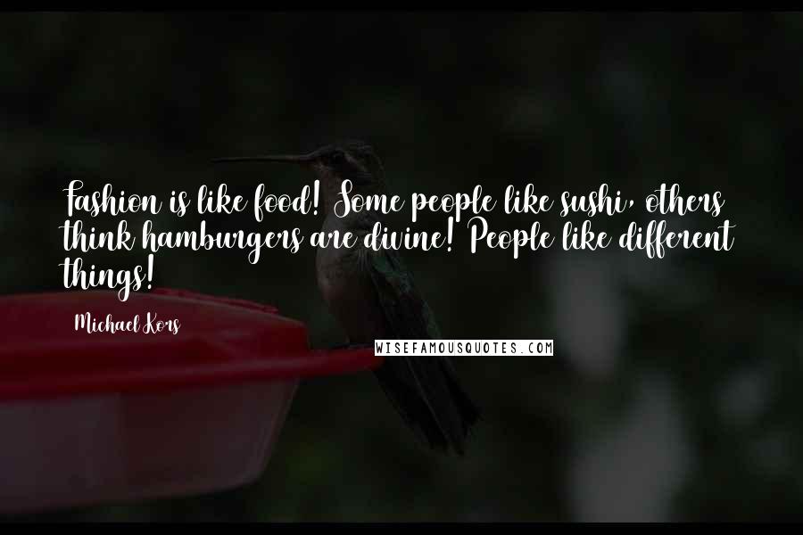 Michael Kors Quotes: Fashion is like food! Some people like sushi, others think hamburgers are divine! People like different things!