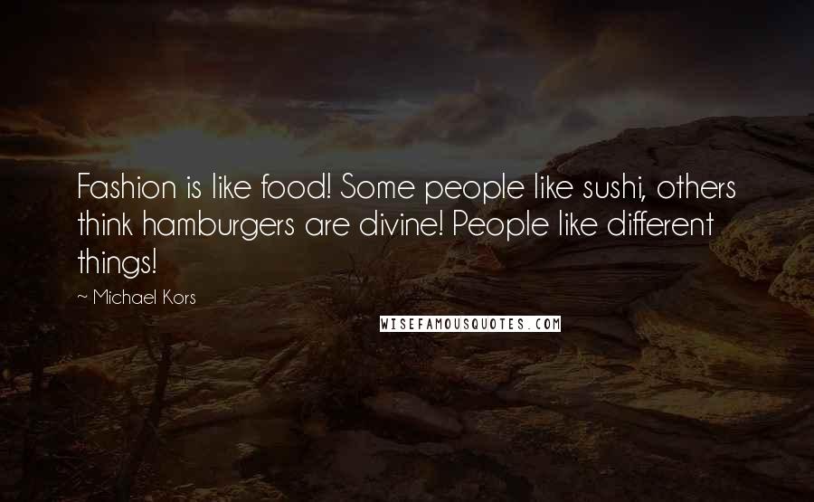 Michael Kors Quotes: Fashion is like food! Some people like sushi, others think hamburgers are divine! People like different things!