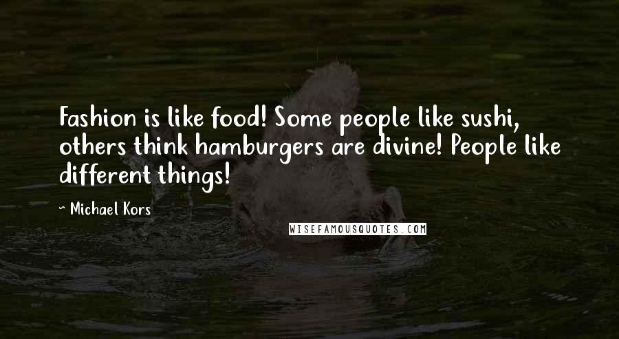 Michael Kors Quotes: Fashion is like food! Some people like sushi, others think hamburgers are divine! People like different things!