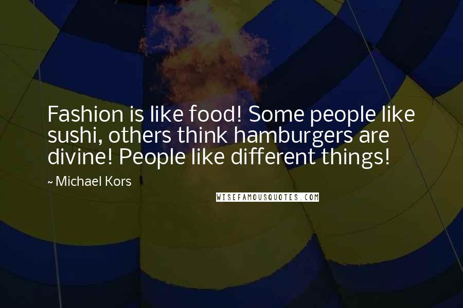 Michael Kors Quotes: Fashion is like food! Some people like sushi, others think hamburgers are divine! People like different things!