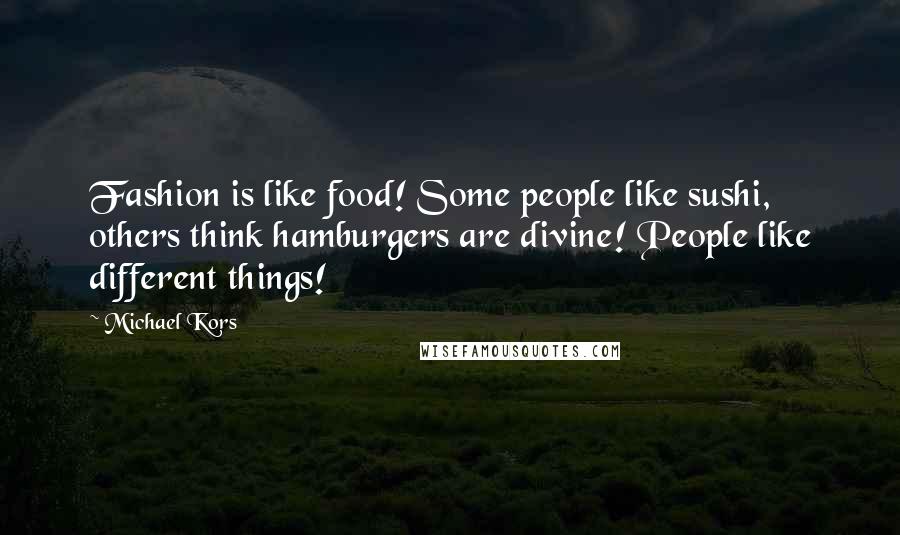 Michael Kors Quotes: Fashion is like food! Some people like sushi, others think hamburgers are divine! People like different things!