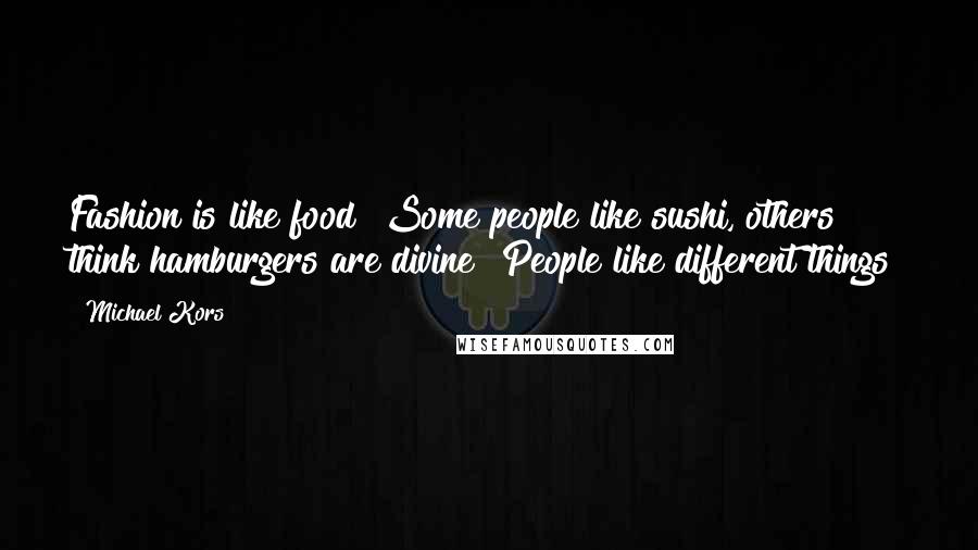 Michael Kors Quotes: Fashion is like food! Some people like sushi, others think hamburgers are divine! People like different things!