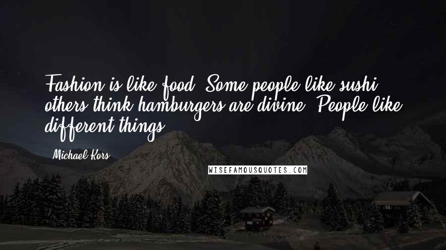 Michael Kors Quotes: Fashion is like food! Some people like sushi, others think hamburgers are divine! People like different things!