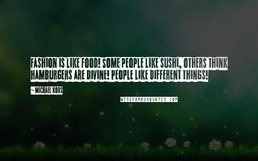 Michael Kors Quotes: Fashion is like food! Some people like sushi, others think hamburgers are divine! People like different things!