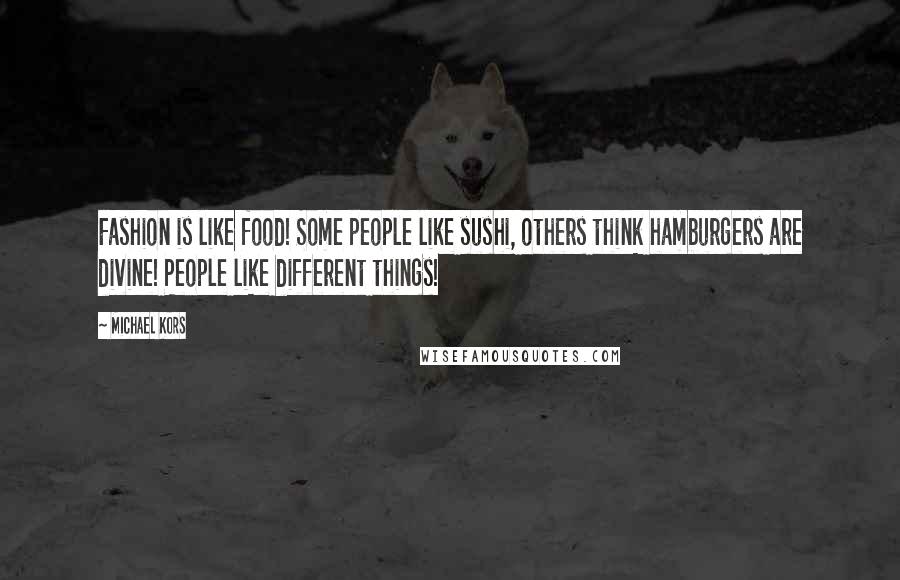 Michael Kors Quotes: Fashion is like food! Some people like sushi, others think hamburgers are divine! People like different things!