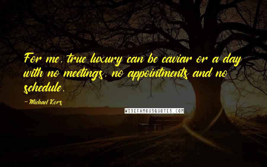 Michael Kors Quotes: For me, true luxury can be caviar or a day with no meetings, no appointments and no schedule.