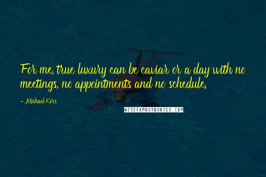 Michael Kors Quotes: For me, true luxury can be caviar or a day with no meetings, no appointments and no schedule.