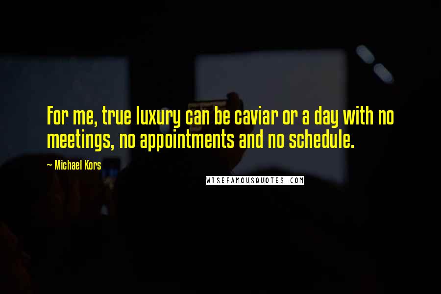 Michael Kors Quotes: For me, true luxury can be caviar or a day with no meetings, no appointments and no schedule.