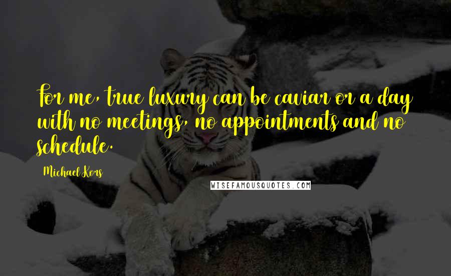 Michael Kors Quotes: For me, true luxury can be caviar or a day with no meetings, no appointments and no schedule.