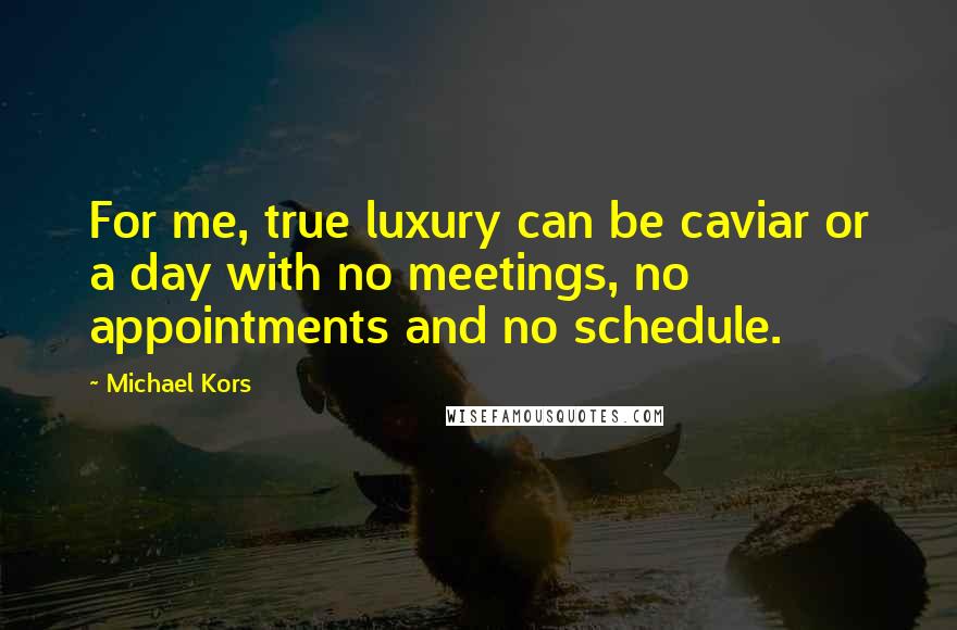 Michael Kors Quotes: For me, true luxury can be caviar or a day with no meetings, no appointments and no schedule.