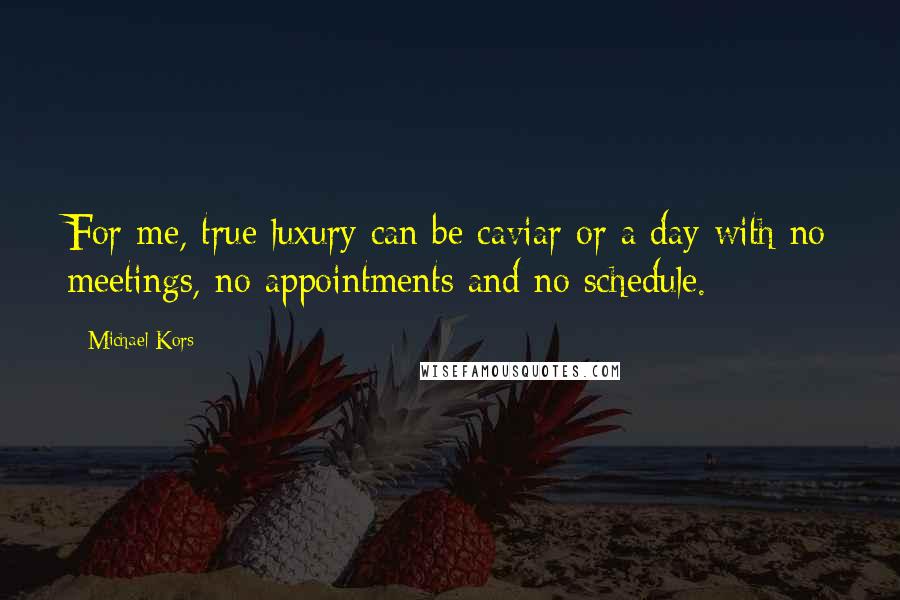 Michael Kors Quotes: For me, true luxury can be caviar or a day with no meetings, no appointments and no schedule.