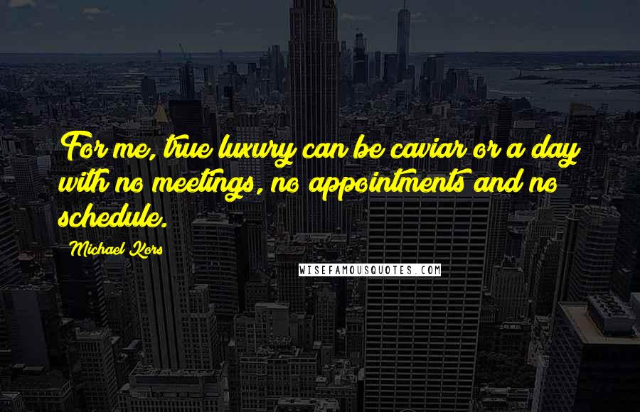 Michael Kors Quotes: For me, true luxury can be caviar or a day with no meetings, no appointments and no schedule.