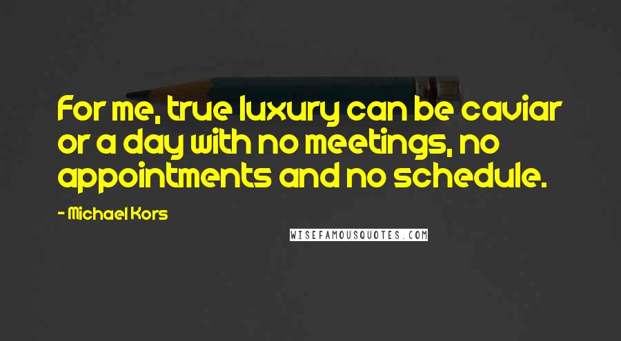 Michael Kors Quotes: For me, true luxury can be caviar or a day with no meetings, no appointments and no schedule.