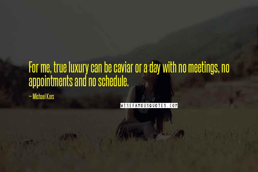 Michael Kors Quotes: For me, true luxury can be caviar or a day with no meetings, no appointments and no schedule.