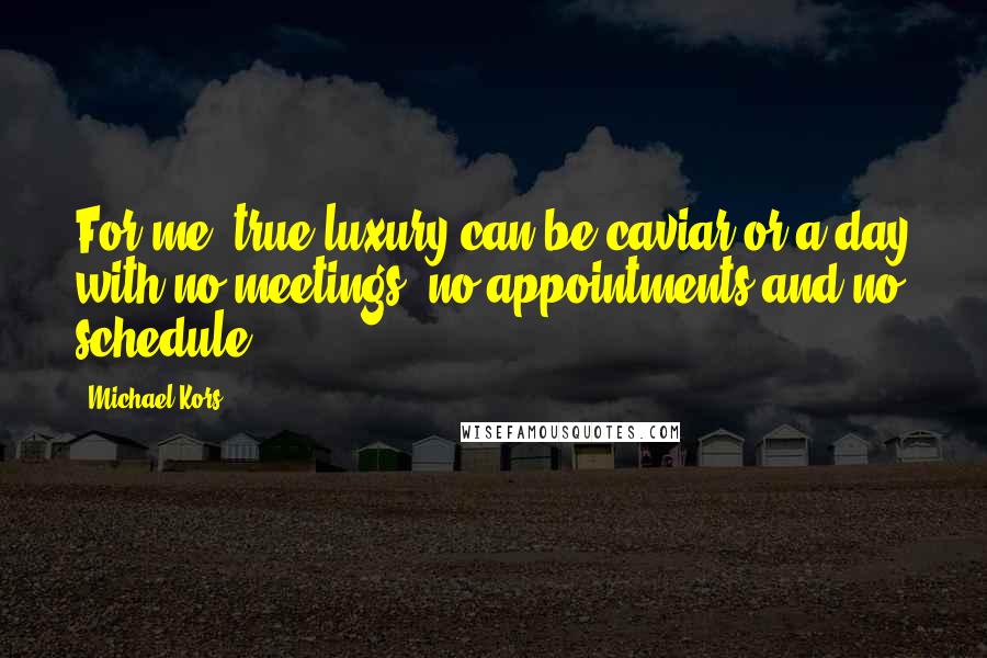 Michael Kors Quotes: For me, true luxury can be caviar or a day with no meetings, no appointments and no schedule.