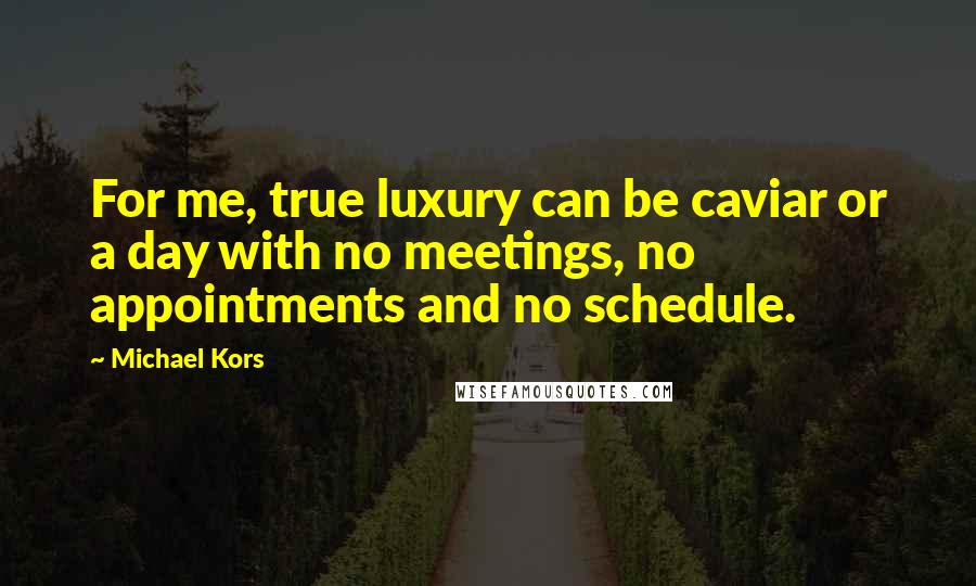 Michael Kors Quotes: For me, true luxury can be caviar or a day with no meetings, no appointments and no schedule.