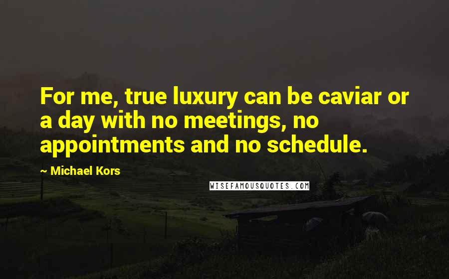Michael Kors Quotes: For me, true luxury can be caviar or a day with no meetings, no appointments and no schedule.