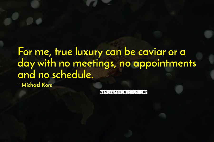 Michael Kors Quotes: For me, true luxury can be caviar or a day with no meetings, no appointments and no schedule.