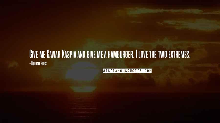 Michael Kors Quotes: Give me Caviar Kaspia and give me a hamburger. I love the two extremes.