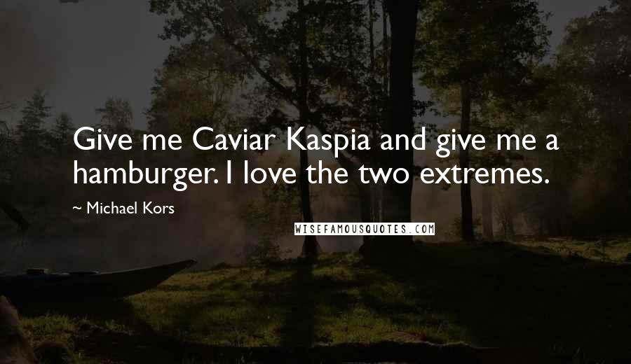 Michael Kors Quotes: Give me Caviar Kaspia and give me a hamburger. I love the two extremes.