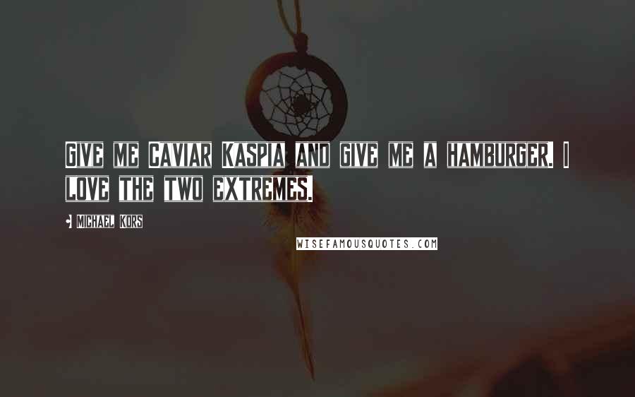 Michael Kors Quotes: Give me Caviar Kaspia and give me a hamburger. I love the two extremes.