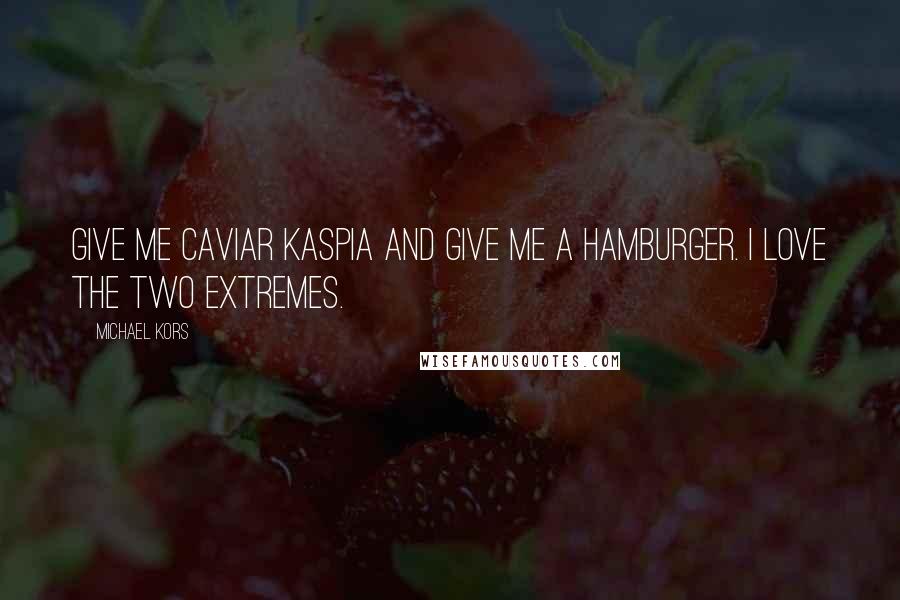 Michael Kors Quotes: Give me Caviar Kaspia and give me a hamburger. I love the two extremes.