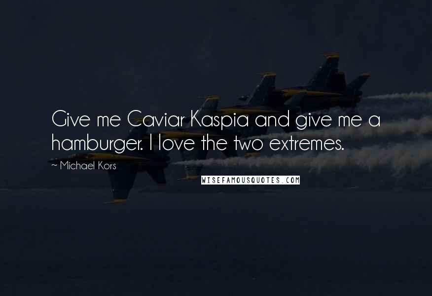 Michael Kors Quotes: Give me Caviar Kaspia and give me a hamburger. I love the two extremes.