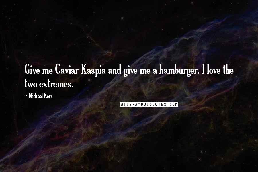 Michael Kors Quotes: Give me Caviar Kaspia and give me a hamburger. I love the two extremes.