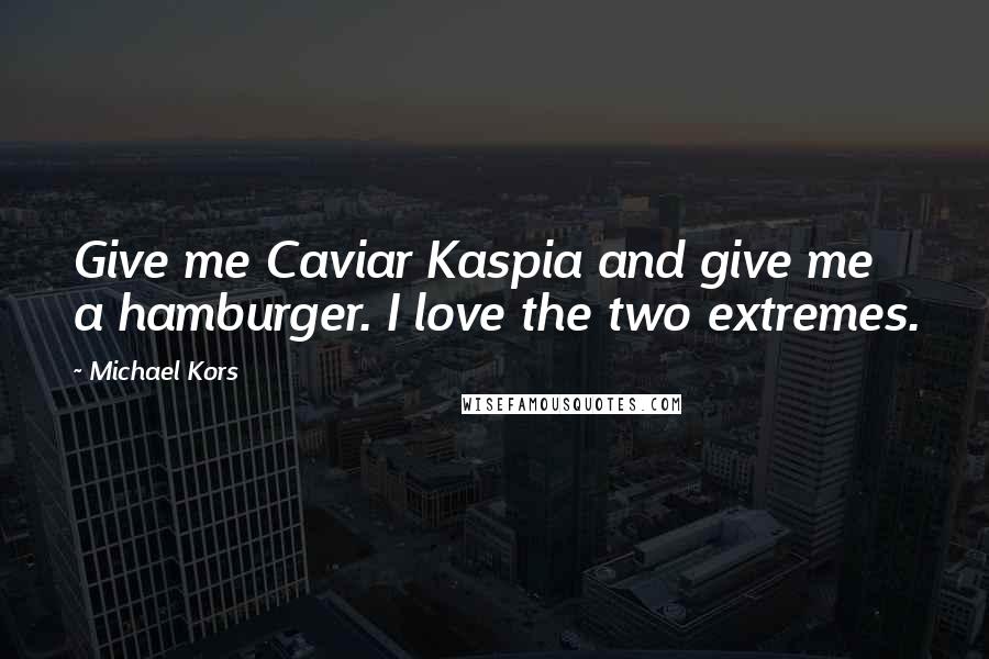 Michael Kors Quotes: Give me Caviar Kaspia and give me a hamburger. I love the two extremes.