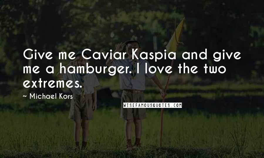 Michael Kors Quotes: Give me Caviar Kaspia and give me a hamburger. I love the two extremes.