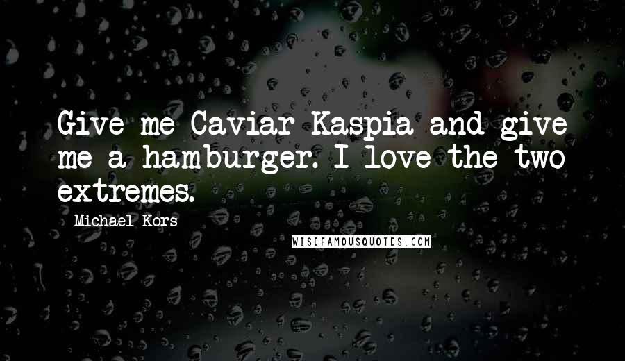 Michael Kors Quotes: Give me Caviar Kaspia and give me a hamburger. I love the two extremes.