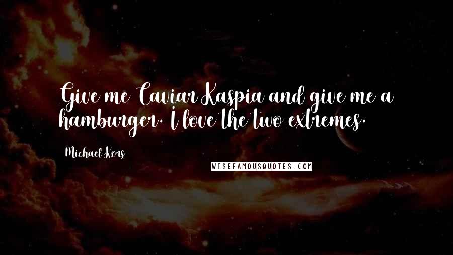 Michael Kors Quotes: Give me Caviar Kaspia and give me a hamburger. I love the two extremes.