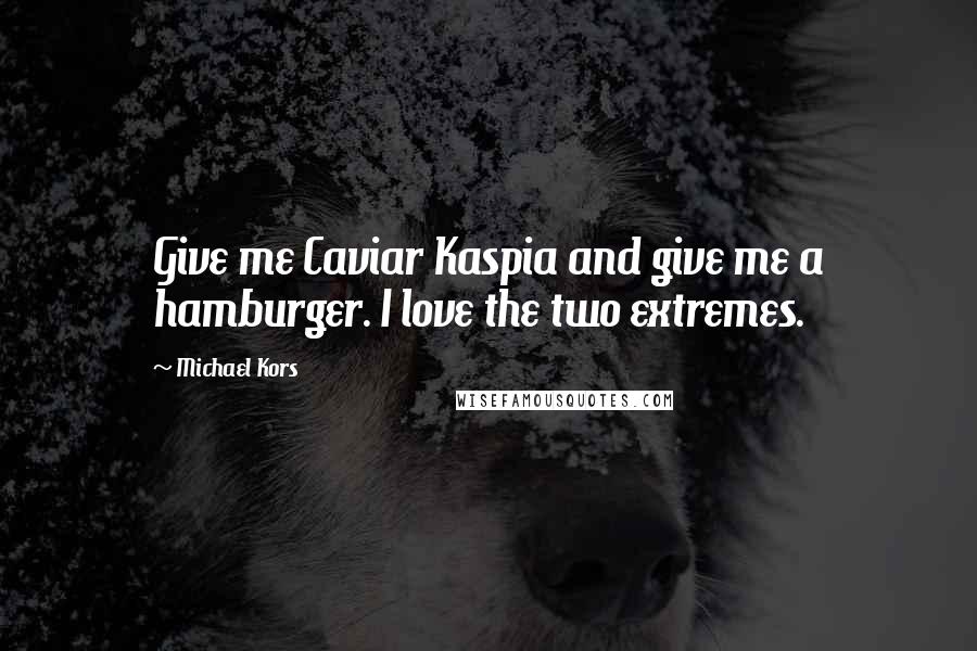 Michael Kors Quotes: Give me Caviar Kaspia and give me a hamburger. I love the two extremes.