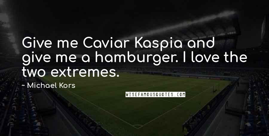 Michael Kors Quotes: Give me Caviar Kaspia and give me a hamburger. I love the two extremes.