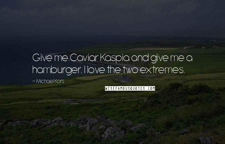 Michael Kors Quotes: Give me Caviar Kaspia and give me a hamburger. I love the two extremes.