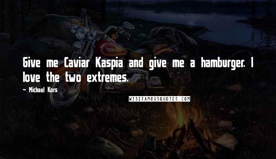 Michael Kors Quotes: Give me Caviar Kaspia and give me a hamburger. I love the two extremes.